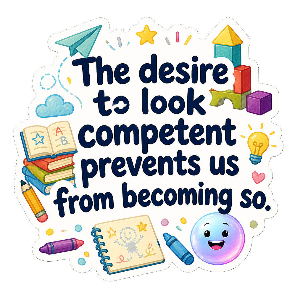 The desire to look competent prevents us from becoming so.