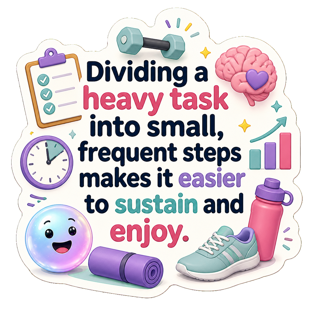 Dividing a heavy task into small, frequent steps makes it easier to sustain and enjoy.