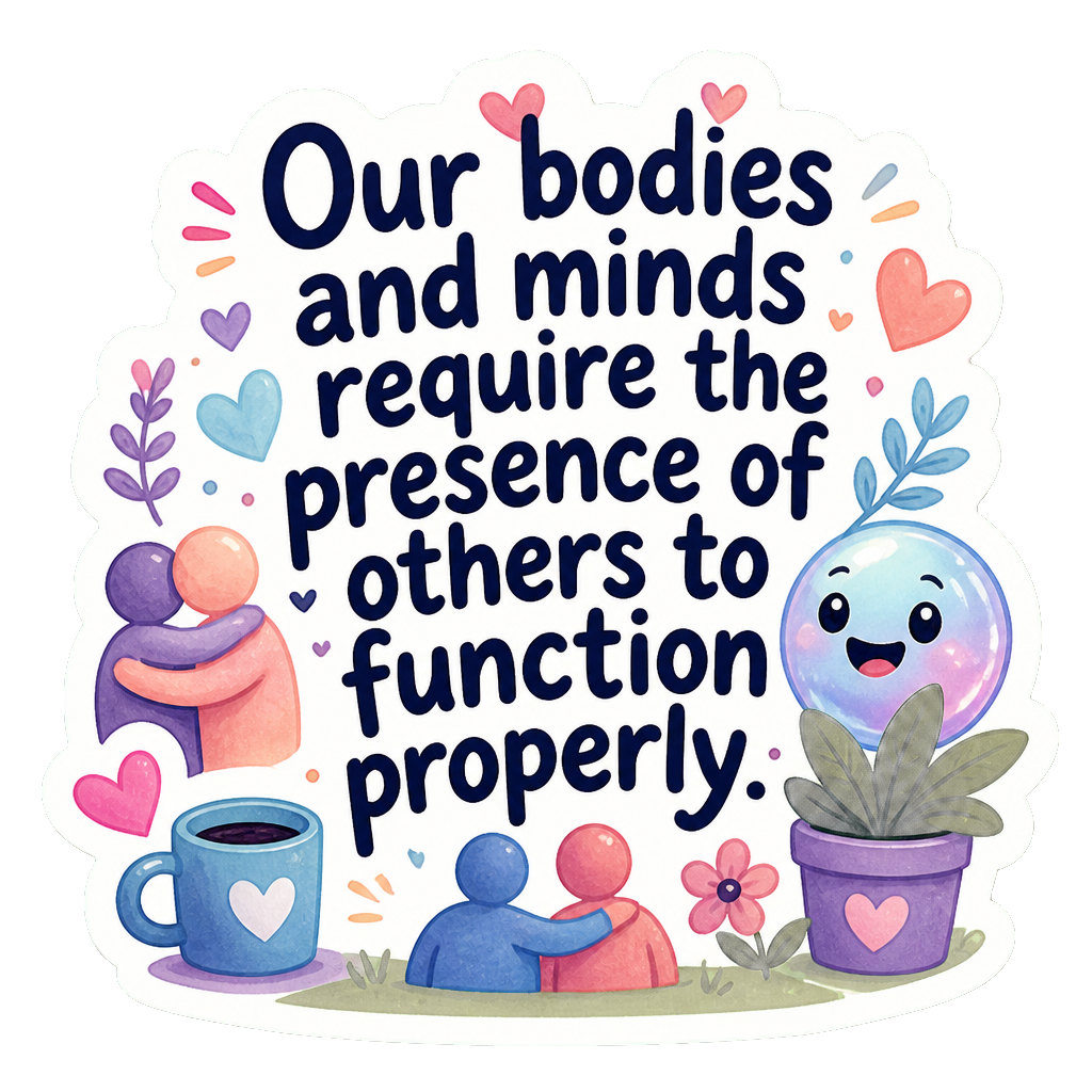 Our bodies and minds require the presence of others to function properly.
