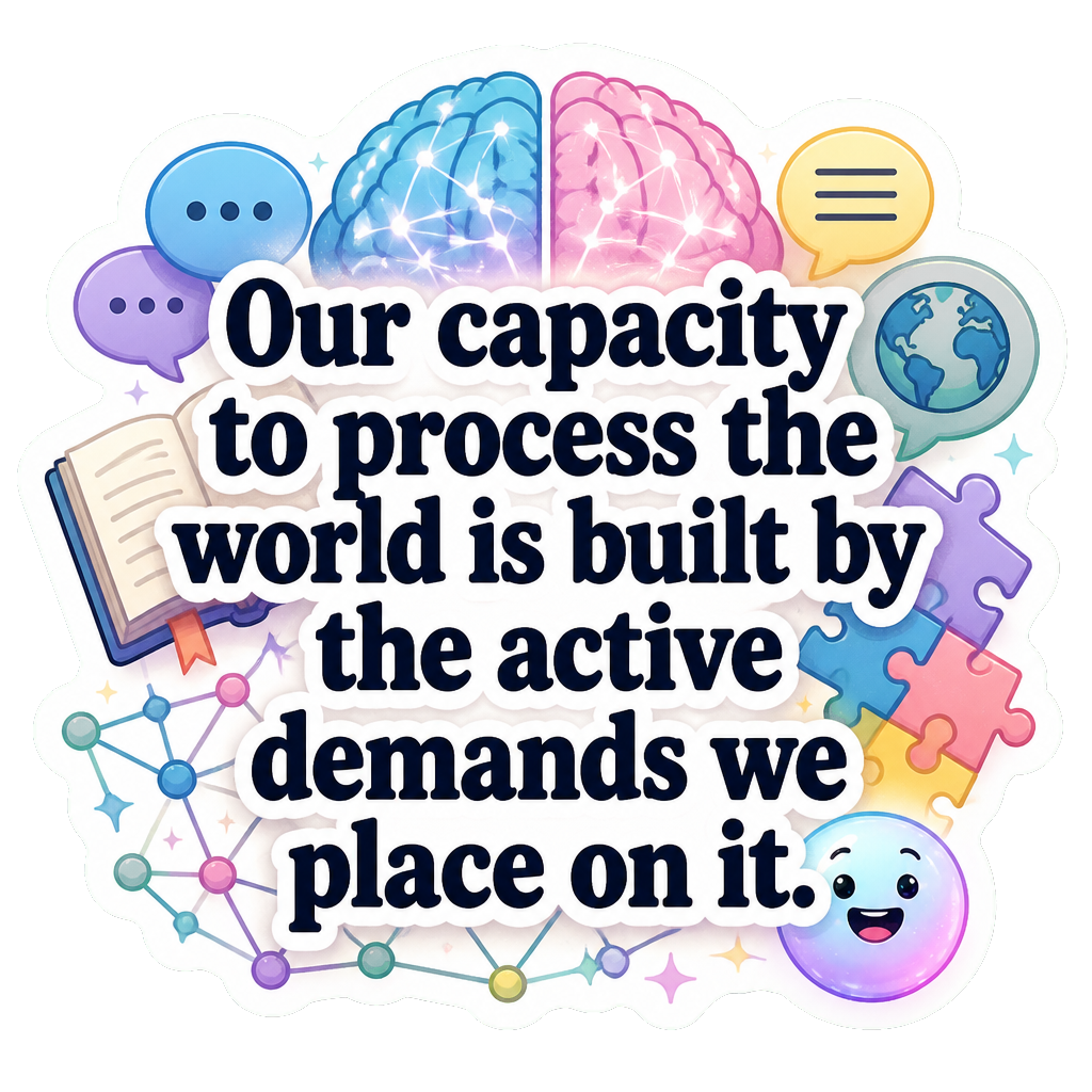 Our capacity to process the world is built by the active demands we place on it.