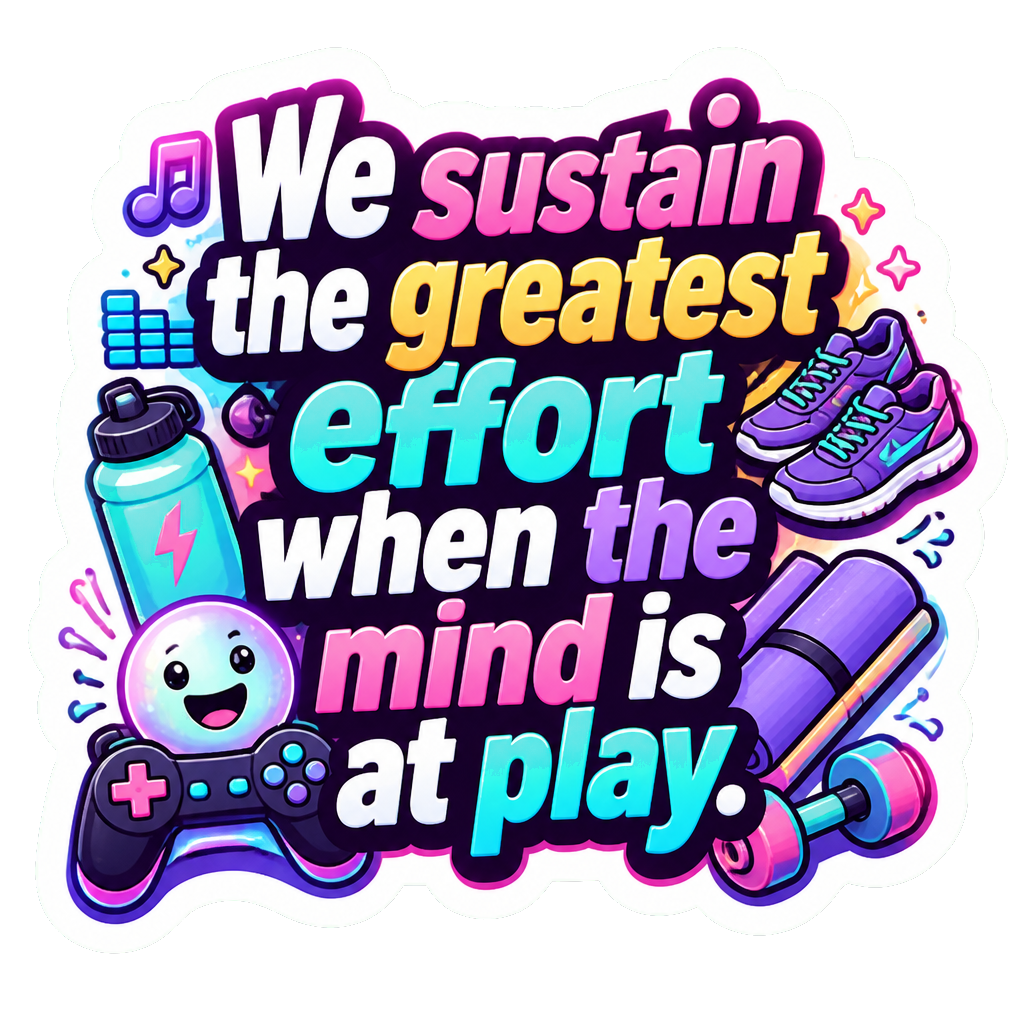 We sustain the greatest effort when the mind is at play.