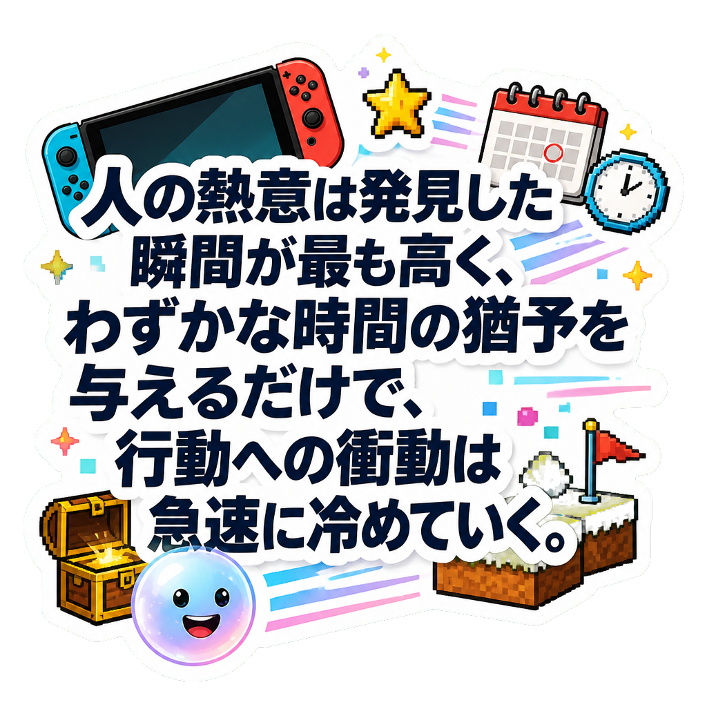人の熱意は発見した瞬間が最も高く、わずかな時間の猶予を与えるだけで、行動への衝動は急速に冷めていく。