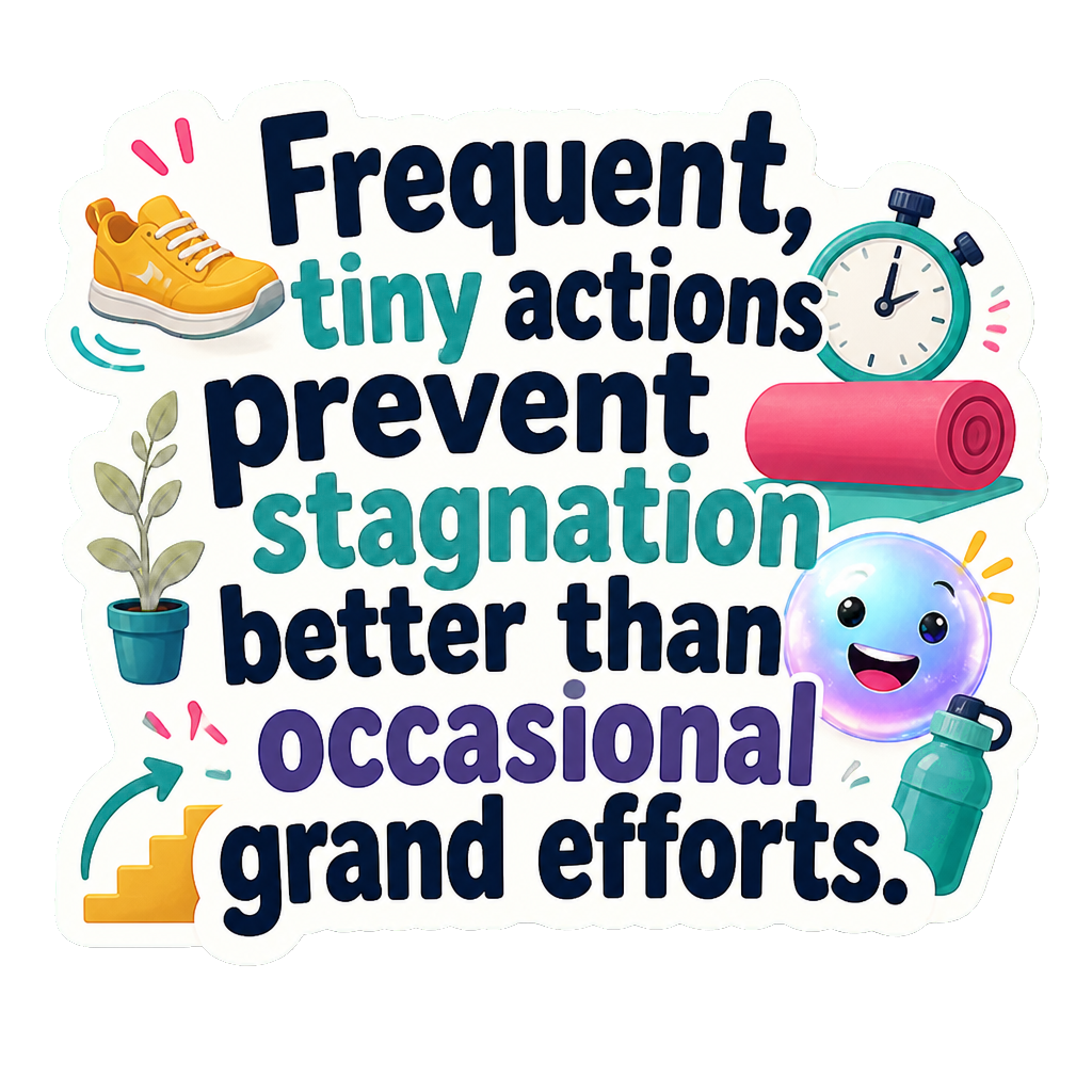 Frequent, tiny actions prevent stagnation better than occasional grand efforts.