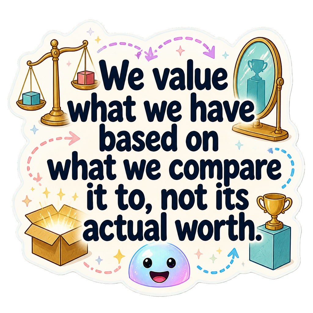 We value what we have based on what we compare it to, not its actual worth.
