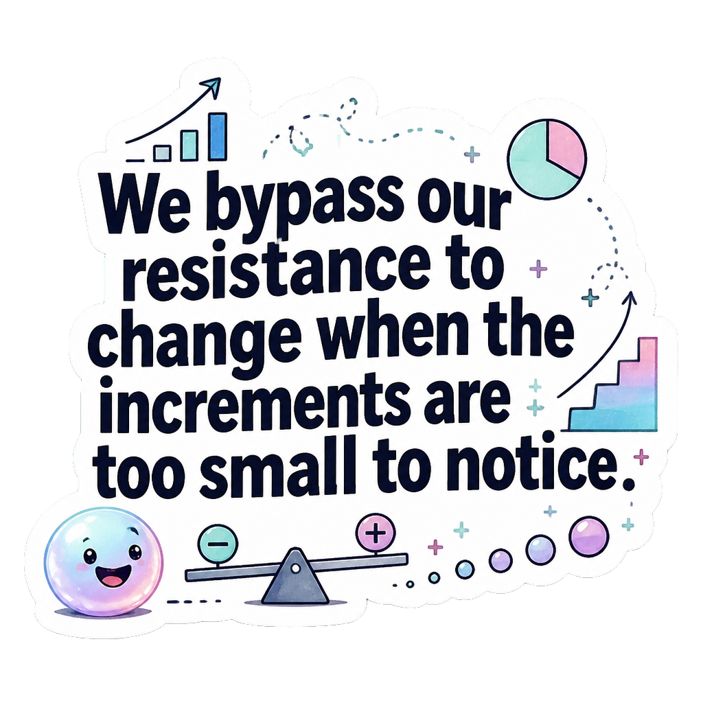 We bypass our resistance to change when the increments are too small to notice.