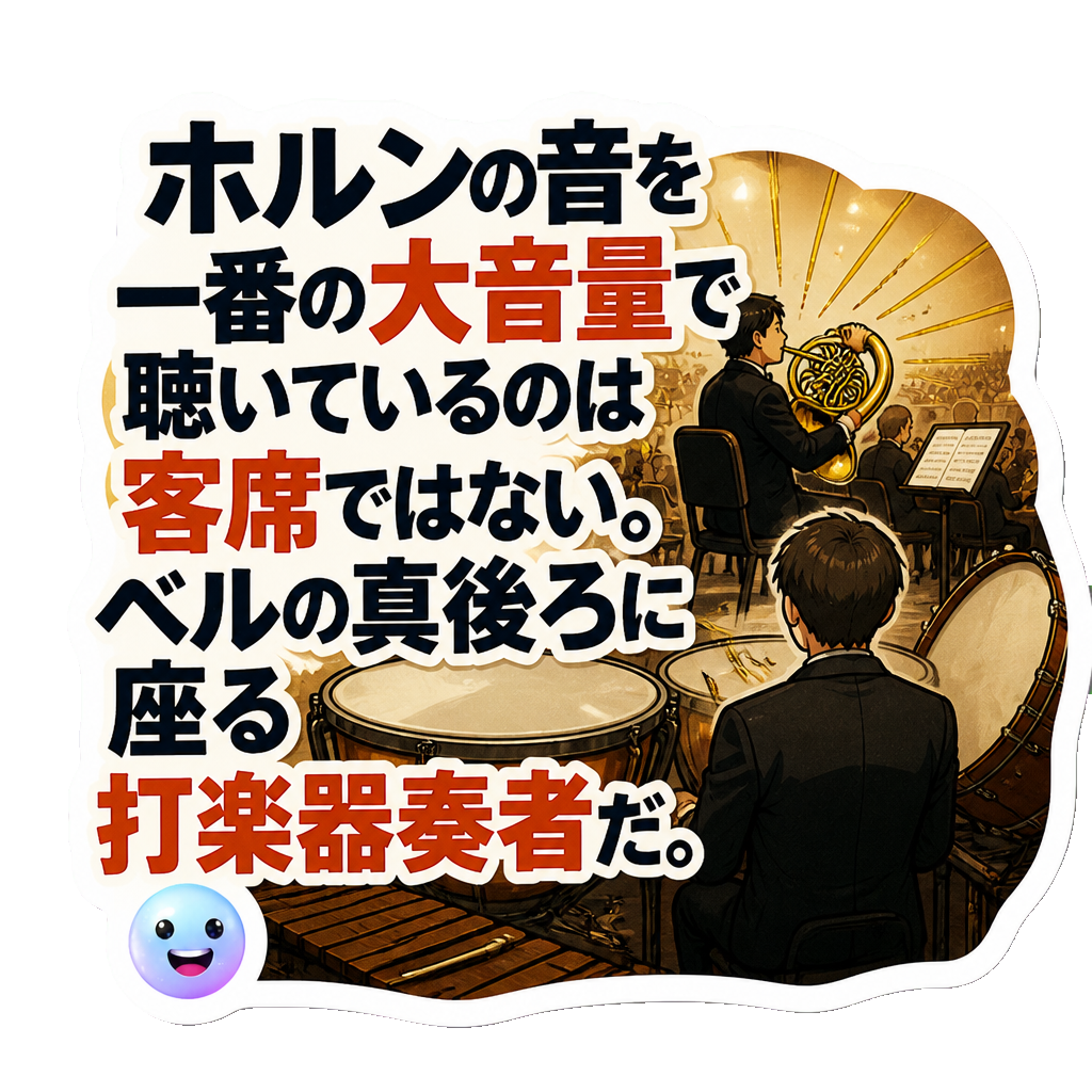 ホルンの音を一番の大音量で聴いているのは客席ではない。ベルの真後ろに座る打楽器奏者だ。