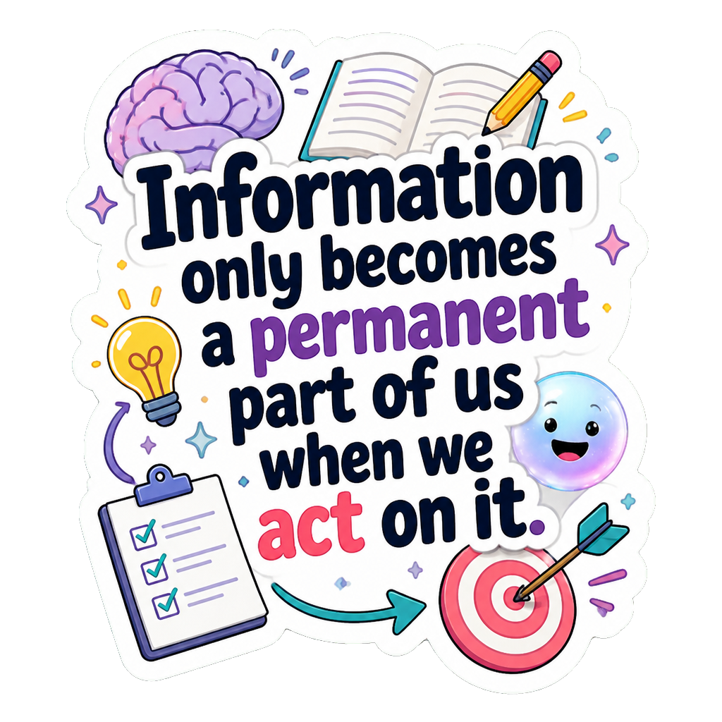 Information only becomes a permanent part of us when we act on it.