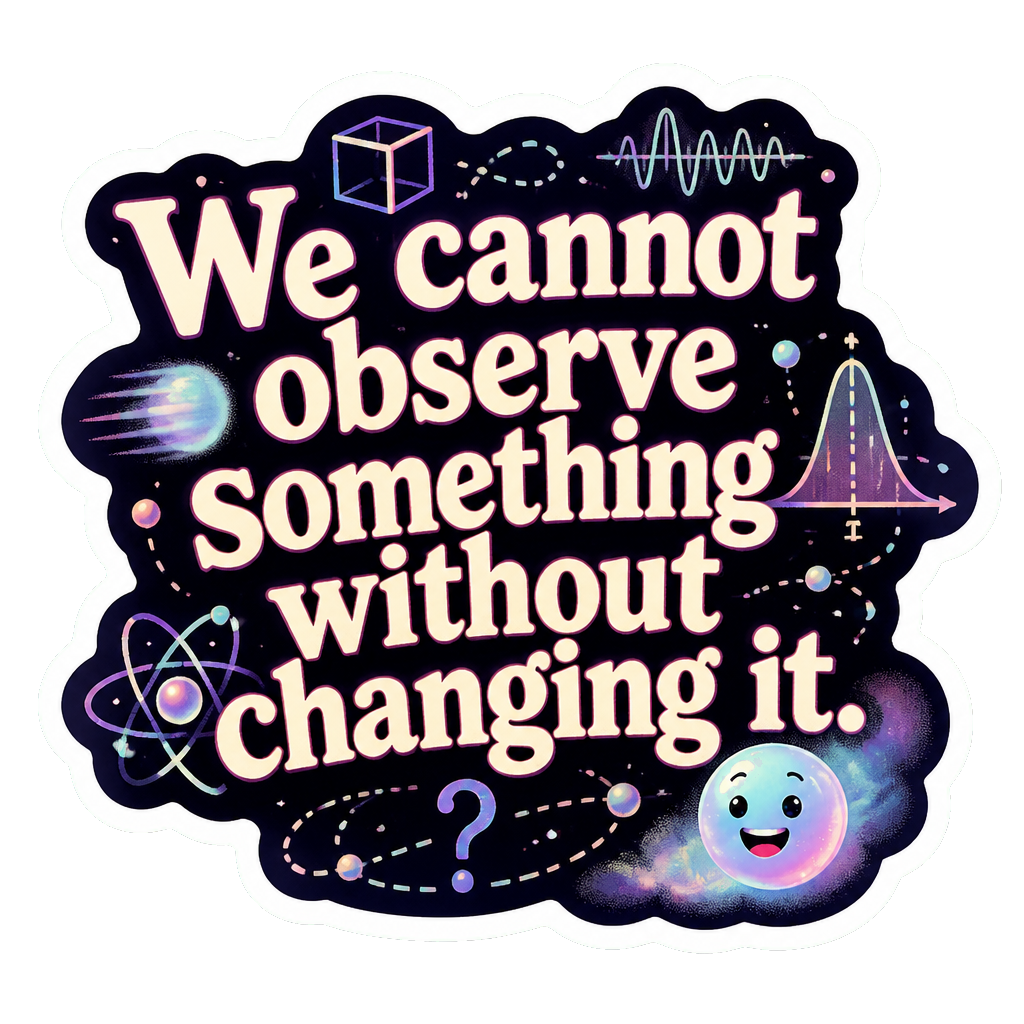 We cannot observe something without changing it.