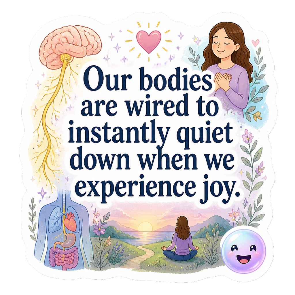 Our bodies are wired to instantly quiet down when we experience joy.