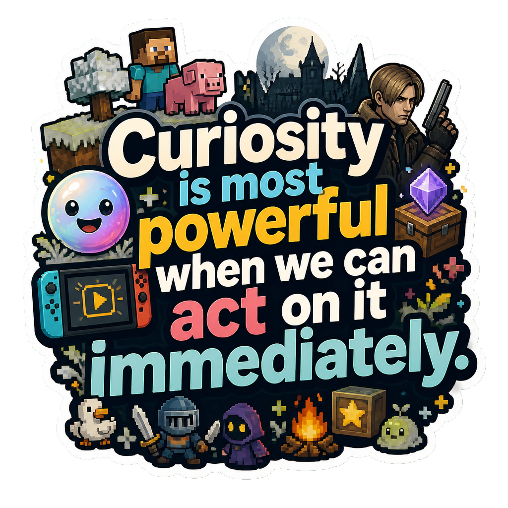 Curiosity is most powerful when we can act on it immediately.
