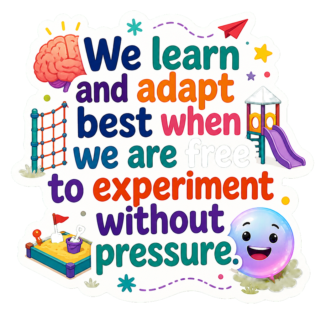 We learn and adapt best when we are free to experiment without pressure.