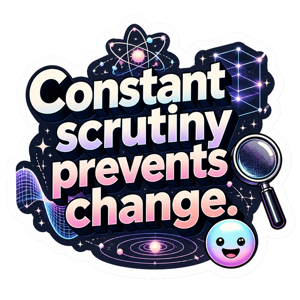 Constant scrutiny prevents change.